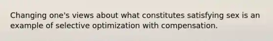 Changing one's views about what constitutes satisfying sex is an example of selective optimization with compensation.