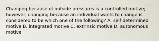 Changing because of outside pressures is a controlled motive; however, changing because an individual wants to change is considered to be which one of the following? A. self determined motive B. integrated motive C. extrinsic motive D. autonomous motive