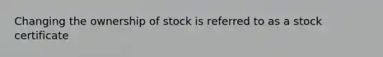 Changing the ownership of stock is referred to as a stock certificate