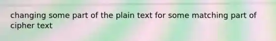 changing some part of the plain text for some matching part of cipher text