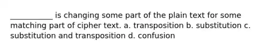 ___________ is changing some part of the plain text for some matching part of cipher text. a. transposition b. substitution c. substitution and transposition d. confusion