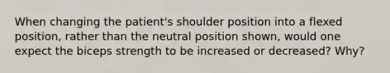 When changing the patient's shoulder position into a flexed position, rather than the neutral position shown, would one expect the biceps strength to be increased or decreased? Why?