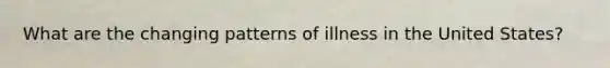 What are the changing patterns of illness in the United States?