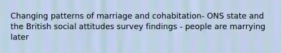 Changing patterns of marriage and cohabitation- ONS state and the British social attitudes survey findings - people are marrying later