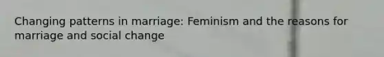 <a href='https://www.questionai.com/knowledge/kxC8J1hYKk-changing-patterns' class='anchor-knowledge'>changing patterns</a> in marriage: Feminism and the reasons for marriage and <a href='https://www.questionai.com/knowledge/kdQZG97efQ-social-change' class='anchor-knowledge'>social change</a>