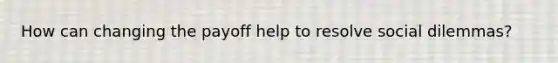 How can changing the payoff help to resolve social dilemmas?