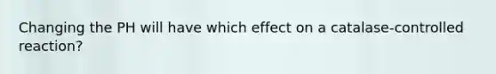 Changing the PH will have which effect on a catalase-controlled reaction?