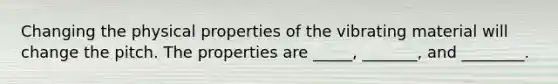 Changing the physical properties of the vibrating material will change the pitch. The properties are _____, _______, and ________.