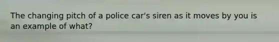 The changing pitch of a police car's siren as it moves by you is an example of what?