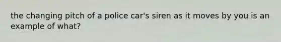 the changing pitch of a police car's siren as it moves by you is an example of what?