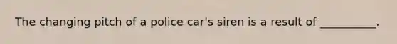 The changing pitch of a police car's siren is a result of __________.