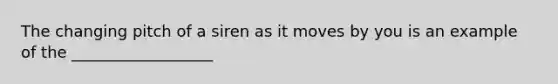 The changing pitch of a siren as it moves by you is an example of the __________________