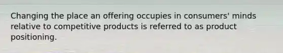 Changing the place an offering occupies in consumers' minds relative to competitive products is referred to as product positioning.