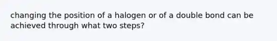 changing the position of a halogen or of a double bond can be achieved through what two steps?