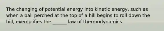 The changing of potential energy into kinetic energy, such as when a ball perched at the top of a hill begins to roll down the hill, exemplifies the ______ law of thermodynamics.