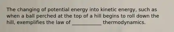 The changing of potential energy into kinetic energy, such as when a ball perched at the top of a hill begins to roll down the hill, exemplifies the law of ____________ thermodynamics.