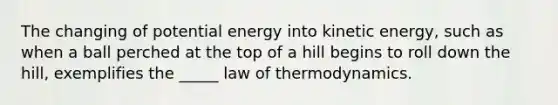 The changing of potential energy into kinetic energy, such as when a ball perched at the top of a hill begins to roll down the hill, exemplifies the _____ law of thermodynamics.