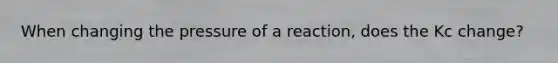 When changing the pressure of a reaction, does the Kc change?