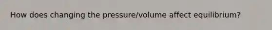 How does changing the pressure/volume affect equilibrium?