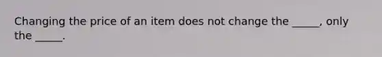 Changing the price of an item does not change the _____, only the _____.