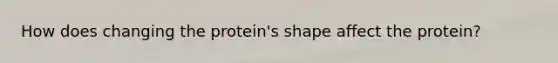 How does changing the protein's shape affect the protein?