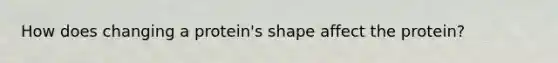 How does changing a protein's shape affect the protein?