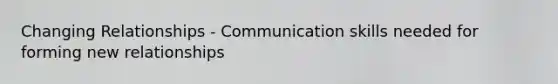 Changing Relationships - <a href='https://www.questionai.com/knowledge/k0S31E2XsS-communication-skills' class='anchor-knowledge'>communication skills</a> needed for forming new relationships