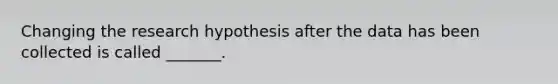 Changing the research hypothesis after the data has been collected is called _______.