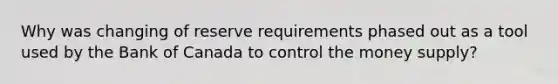 Why was changing of reserve requirements phased out as a tool used by the Bank of Canada to control the money supply?