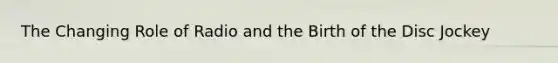 The Changing Role of Radio and the Birth of the Disc Jockey