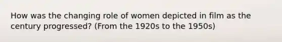 How was the changing role of women depicted in film as the century progressed? (From the 1920s to the 1950s)