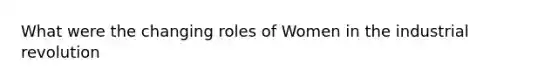 What were the changing roles of Women in the industrial revolution