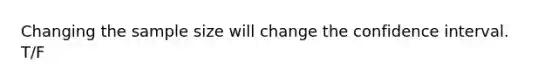 Changing the sample size will change the confidence interval. T/F