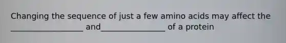 Changing the sequence of just a few amino acids may affect the __________________ and________________ of a protein