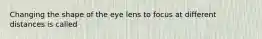 Changing the shape of the eye lens to focus at different distances is called