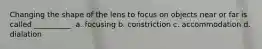 Changing the shape of the lens to focus on objects near or far is called __________. a. focusing b. constriction c. accommodation d. dialation