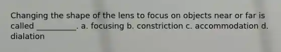 Changing the shape of the lens to focus on objects near or far is called __________. a. focusing b. constriction c. accommodation d. dialation