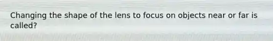 Changing the shape of the lens to focus on objects near or far is called?