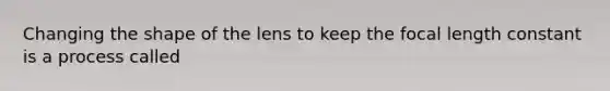 Changing the shape of the lens to keep the focal length constant is a process called