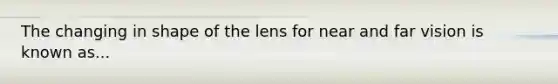 The changing in shape of the lens for near and far vision is known as...