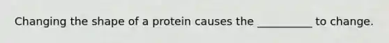 Changing the shape of a protein causes the __________ to change.