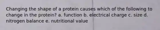 Changing the shape of a protein causes which of the following to change in the protein? a. function b. electrical charge c. size d. nitrogen balance e. nutritional value