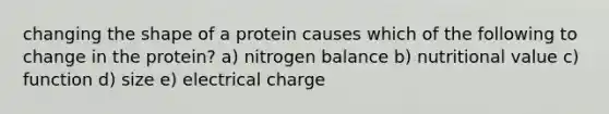 changing the shape of a protein causes which of the following to change in the protein? a) nitrogen balance b) nutritional value c) function d) size e) electrical charge