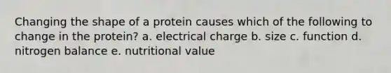 Changing the shape of a protein causes which of the following to change in the protein? a. electrical charge b. size c. function d. nitrogen balance e. nutritional value