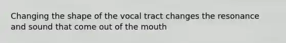 Changing the shape of the vocal tract changes the resonance and sound that come out of <a href='https://www.questionai.com/knowledge/krBoWYDU6j-the-mouth' class='anchor-knowledge'>the mouth</a>