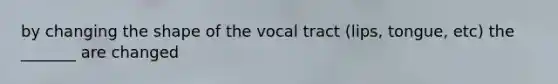 by changing the shape of the vocal tract (lips, tongue, etc) the _______ are changed