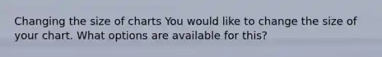 Changing the size of charts You would like to change the size of your chart. What options are available for this?