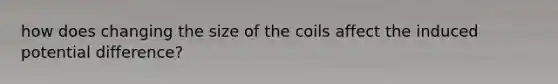 how does changing the size of the coils affect the induced potential difference?