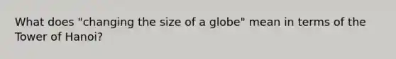 What does "changing the size of a globe" mean in terms of the Tower of Hanoi?