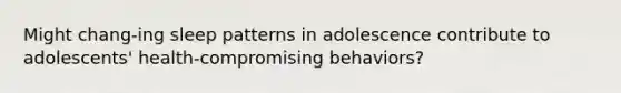 Might chang-ing sleep patterns in adolescence contribute to adolescents' health-compromising behaviors?